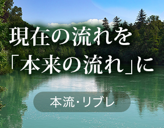 現在の流れを「本来の流れ」に 本流・リブレ